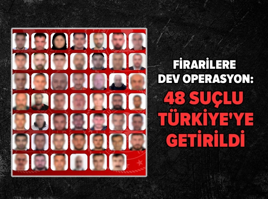 Firarilere dev operasyon: 48 suçlu Türkiye'ye getirildi
