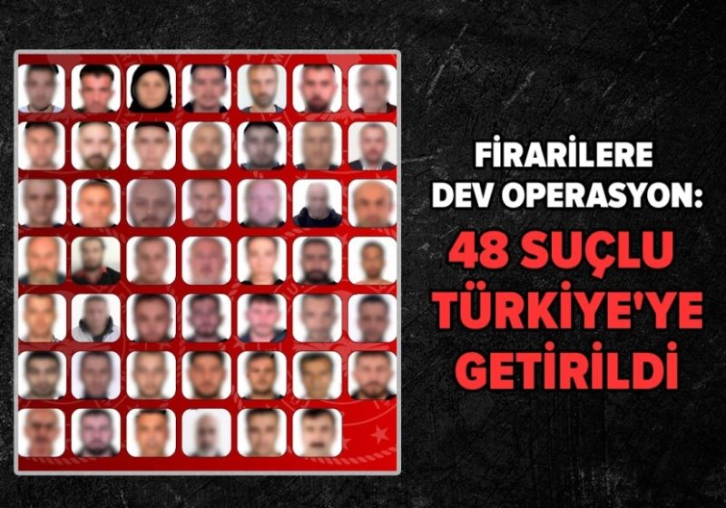 Firarilere dev operasyon: 48 suçlu Türkiye’ye getirildi